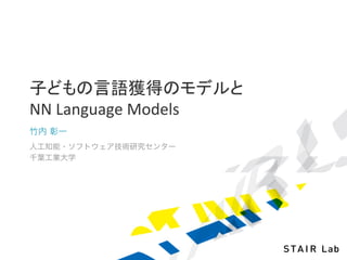 子どもの言語獲得のモデルと	
  
NN	
  Language	
  Models
竹内 彰一
人工知能・ソフトウェア技術研究センター
千葉工業大学
 
