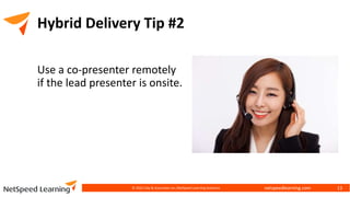 netspeedlearning.com
Hybrid Delivery Tip #2
Use a co-presenter remotely
if the lead presenter is onsite.
© 2022 Clay & Associates Inc./NetSpeed Learning Solutions 13
 