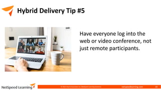 netspeedlearning.com
Hybrid Delivery Tip #5
© 2022 Clay & Associates Inc./NetSpeed Learning Solutions 18
Have everyone log into the
web or video conference, not
just remote participants.
 