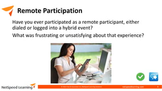 netspeedlearning.com
Remote Participation
Have you ever participated as a remote participant, either
dialed or logged into a hybrid event?
What was frustrating or unsatisfying about that experience?
© 2022 Clay & Associates Inc./NetSpeed Learning Solutions 4
 