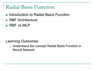 2
Radial Basis Function
◼ Introduction to Radial Basis Function
◼ RBF Architecture
◼ RBF vs MLP
Learning Outcomes:
❑ Understand the concept Radial Basis Function in
Neural Network
 