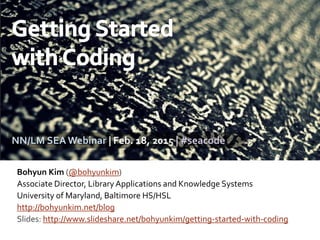 Bohyun Kim (@bohyunkim)
Associate Director, LibraryApplications and Knowledge Systems
University of Maryland, Baltimore HS/HSL
http://bohyunkim.net/blog
Slides: http://www.slideshare.net/bohyunkim/getting-started-with-coding
NN/LM SEA Webinar | Feb. 18, 2015 | #seacode
 