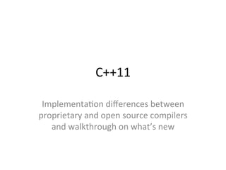 C++11	
  
Implementa-on	
  diﬀerences	
  between	
  
proprietary	
  and	
  open	
  source	
  compilers	
  
and	
  walkthrough	
  on	
  what’s	
  new	
  
 