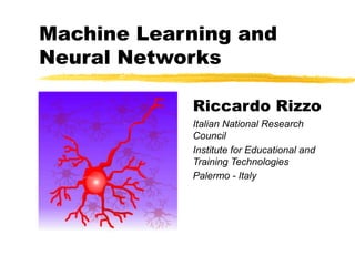 Machine Learning and
Neural Networks
Riccardo Rizzo
Italian National Research
Council
Institute for Educational and
Training Technologies
Palermo - Italy
 