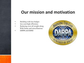 Our mission and motivation
• Building with less budget
• less cost-high efficiency
• Reducing over all weight along
With frame and miscellaneous
• DARPA and DARO
 