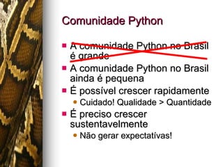 Comunidade Python A comunidade Python no Brasil é grande A comunidade Python no Brasil ainda é pequena É possível crescer rapidamente Cuidado! Qualidade > Quantidade É preciso crescer sustentavelmente Não gerar expectatívas! 