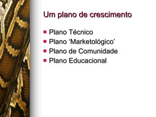 Um plano de crescimento Plano Técnico Plano ‘Marketológico’ Plano de Comunidade Plano Educacional 