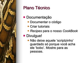 Plano Técnico Documentação Documentar o código Criar tutoriais Recipes  para o nosso  CookBook Divulgue! Não deixe aquele ‘scriptzinho’ guardado só porque você acha ele ‘bobo’. Mostre para as pessoas. 