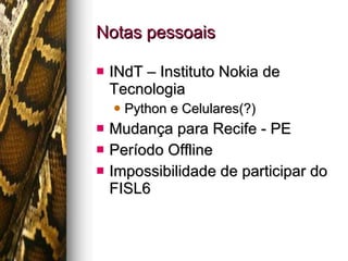 Notas pessoais INdT – Instituto Nokia de Tecnologia Python e Celulares(?) Mudança para Recife - PE Período Offline Impossibilidade de participar do FISL6 