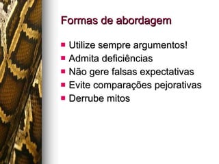 Formas de abordagem Utilize sempre argumentos! Admita deficiências Não gere falsas expectativas Evite comparações pejorativas Derrube mitos 