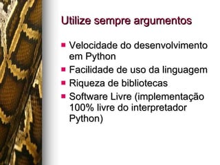 Utilize sempre argumentos Velocidade do desenvolvimento em Python Facilidade de uso da linguagem Riqueza de bibliotecas Software Livre (implementação 100% livre do interpretador Python) 