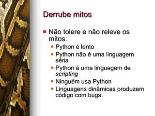 Derrube mitos Não tolere e não releve os mitos: Python é lento Python não é uma linguagem séria Python é uma linguagem de  scripting Ninguém usa Python Linguagens dinâmicas produzem código com bugs. 