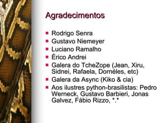 Agradecimentos Rodrigo Senra Gustavo Niemeyer Luciano Ramalho Érico Andrei Galera do TcheZope (Jean, Xiru, Sidnei, Rafaela, Dornéles, etc) Galera da Async (Kiko & cia) Aos ilustres python-brasilistas: Pedro Werneck, Gustavo Barbieri, Jonas Galvez, Fábio Rizzo, *.* 