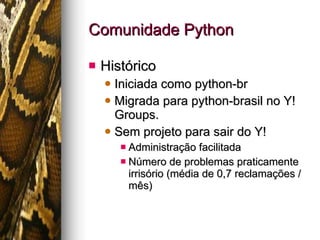 Comunidade Python Histórico Iniciada como python-br Migrada para python-brasil no Y!Groups. Sem projeto para sair do Y! Administração facilitada Número de problemas praticamente irrisório (média de 0,7 reclamações / mês) 