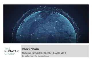 Blockchain
Nunatak Networking Night, 18. April 2018
Dr. Stefan Hopf, The Nunatak Group
 