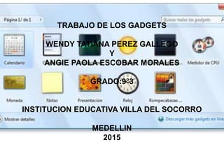 TRABAJO DE LOS GADGETS
WENDY TATIANA PEREZ GALLEGO
Y
ANGIE PAOLA ESCOBAR MORALES
GRADO:9°3
INSTITUCION EDUCATIVA VILLA DEL SOCORRO
MEDELLIN
2015
 