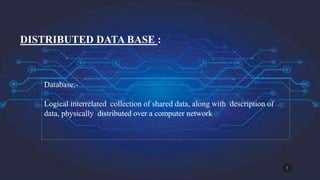 DISTRIBUTED DATA BASE :
Database:-
Logical interrelated collection of shared data, along with description of
data, physically distributed over a computer network
1
 