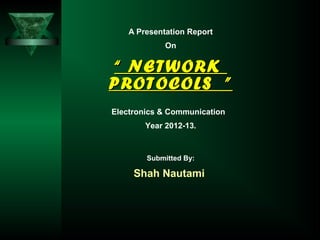 A Presentation Report
On
““ NETWORKNETWORK
PROTOCOLS ”PROTOCOLS ”
Electronics & Communication
Year 2012-13.
Submitted By:
Shah Nautami
 