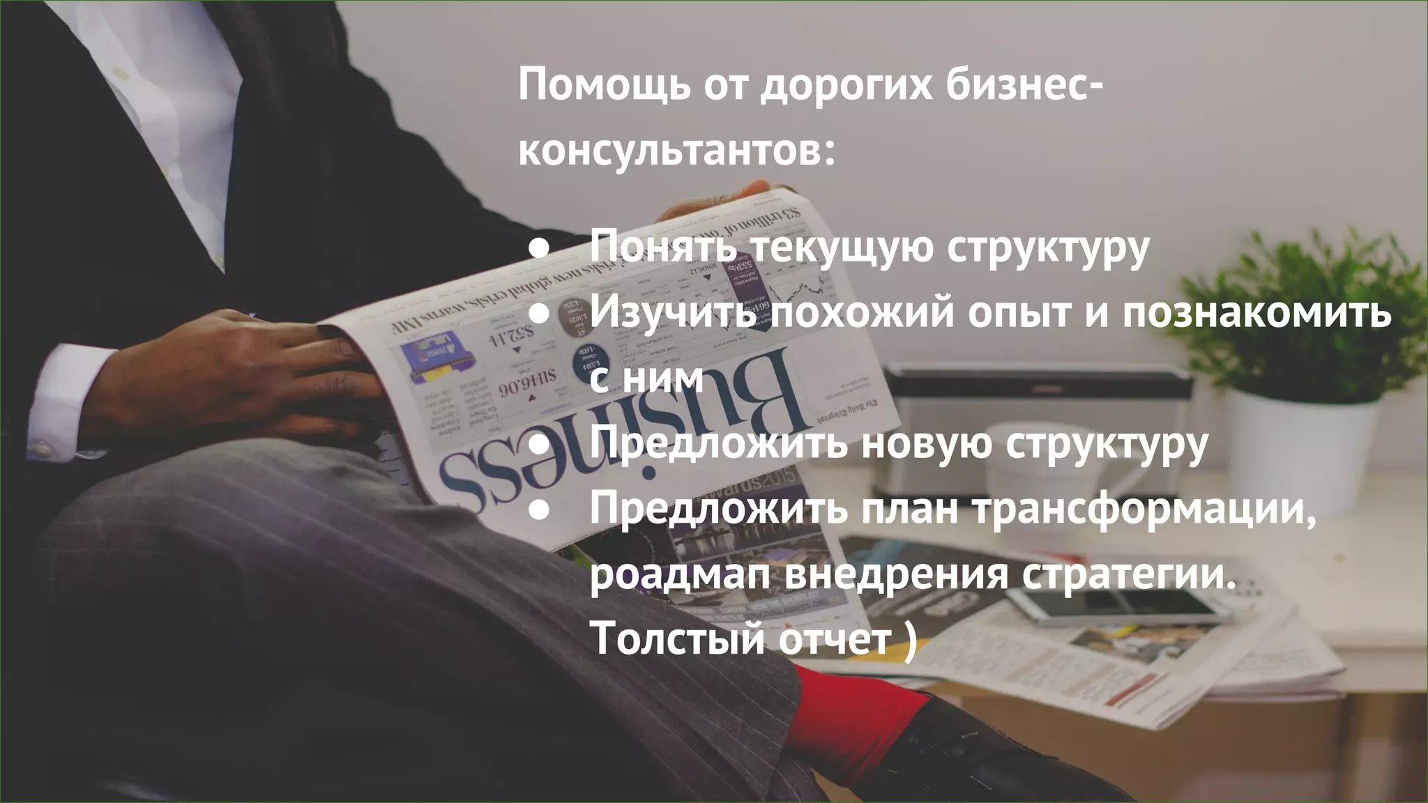 Помощь от дорогих бизнес-
консультантов:
● Понять текущую структуру
● Изучить похожий опыт и познакомить
с ним
● Предложить новую структуру
● Предложить план трансформации,
роадмап внедрения стратегии.
Толстый отчет )
 