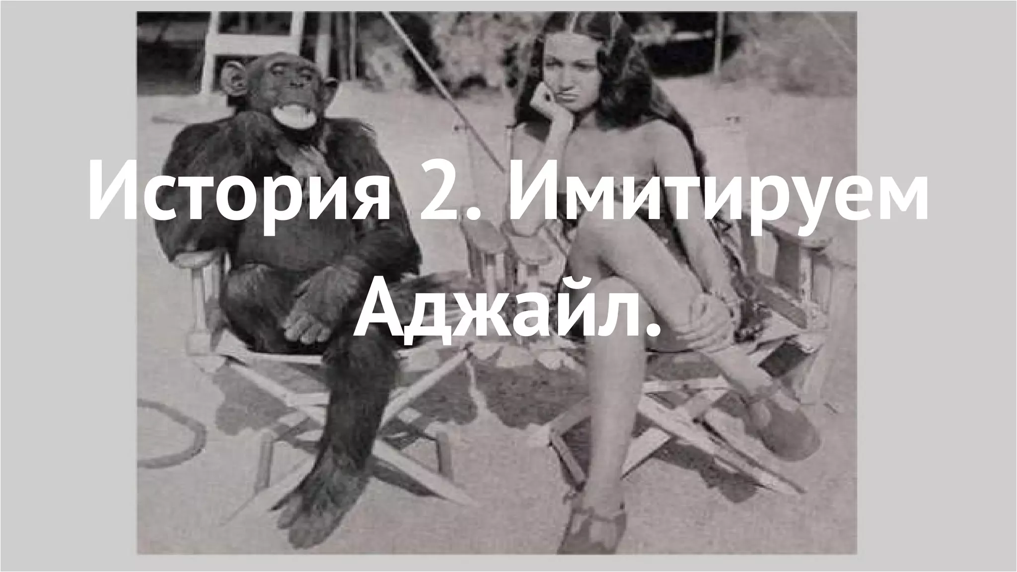 История 2. Имитируем
Аджайл.
 