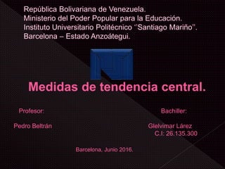Medidas de tendencia central.
Profesor: Bachiller:
Pedro Beltrán Glelvimar Lárez
C.I: 26.135.300
Barcelona, Junio 2016.
 