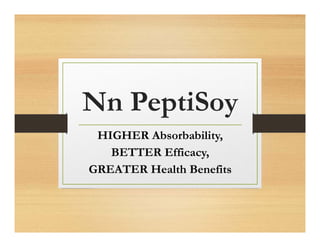 Nn PeptiSoy
HIGHER Absorbability,
BETTER Efficacy,
GREATER Health Benefits
 