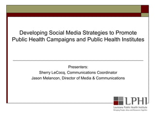 Presenters:  Sherry LeCocq, Communications Coordinator Jason Melancon, Director of Media & Communications Developing Social Media Strategies to Promote Public Health Campaigns and Public Health Institutes 