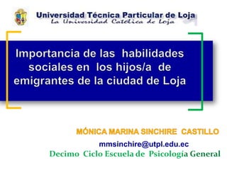 Importancia de las  habilidades sociales en  los hijos/a  de  emigrantes de la ciudad de Loja MÓNICA MARINA SINCHIRE  CASTILLO  mmsinchire@utpl.edu.ec Decimo  Ciclo Escuela de  Psicología General  