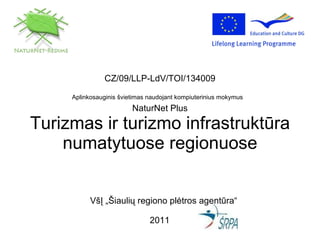CZ/09/LLP-LdV/TOI/134009 Aplinkosauginis švietimas naudojant kompiuterinius mokymus   NaturNet Plus Turizmas ir turizmo infrastruktūra numatytuose regionuose VšĮ „Šiaulių regiono plėtros agentūra“ 2011   