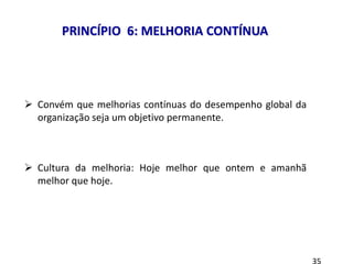 8 princípios
 Convém que melhorias contínuas do desempenho global da
organização seja um objetivo permanente.
 Cultura da melhoria: Hoje melhor que ontem e amanhã
melhor que hoje.
PRINCÍPIO 6: MELHORIA CONTÍNUA
 