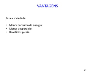 VANTAGENS
Para a sociedade:
• Menor consumo de energia;
• Menor desperdício;
• Benefícios gerais.
 