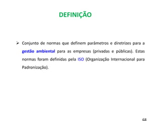  Conjunto de normas que definem parâmetros e diretrizes para a
gestão ambiental para as empresas (privadas e públicas). Estas
normas foram definidas pela ISO (Organização Internacional para
Padronização).
DEFINIÇÃO
 