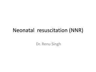 Neonatal resuscitation (NNR)
Dr. Renu Singh
 
