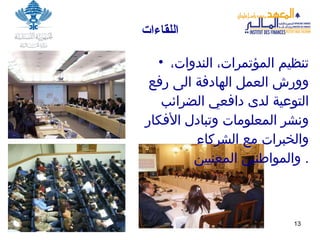 اللقاءات تنظيم المؤتمرات، الندوات، وورش العمل الهادفة الى رفع التوعية لدى دافعي الضرائب ونشر المعلومات وتبادل الأفكار والخبرات مع الشركاء والمواطنين المعنيين .  