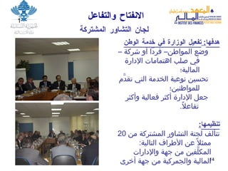 الانفتاح   والتفاعل لج ان  التشاور المشتركة هدفها :  تفعيل الوزارة في خدمة الوطن وضع المواطن– فرداً أو شركة – في صلب اهتمامات الإدارة المالية؛ تحسين نوعية الخدمة التي تقدَّم للمواطنين؛ جعل الإدارة أكثر فعالية وأكثر تفاعلاً . تنظيمها : تتألف لجنة التشاور المشتركة من  20  ممثلاً عن الأطراف التالية :  المكلَّفين من جهة والإدارات المالية والجمركية من جهة أخرى 1 