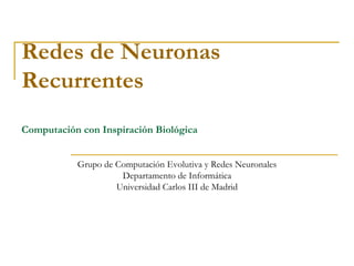 Redes de Neuronas
Recurrentes
Computación con Inspiración Biológica
Grupo de Computación Evolutiva y Redes Neuronales
Departamento de Informática
Universidad Carlos III de Madrid
 