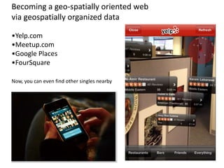 Becoming a geo-spatially oriented web
via geospatially organized data
Now, you can even find other singles nearby
•Yelp.com
•Meetup.com
•Google Places
•FourSquare
 