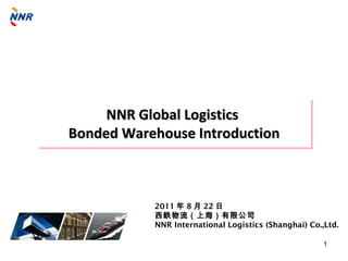 NNR Global Logistics
Bonded Warehouse Introduction



           2011 年 8 月 22 日
           西鉄物流（上海）有限公司
           NNR International Logistics (Shanghai) Co.,Ltd.

                                                      1
 