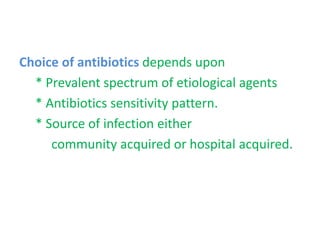 Choice of antibiotics depends upon
* Prevalent spectrum of etiological agents
* Antibiotics sensitivity pattern.
* Source of infection either
community acquired or hospital acquired.
 