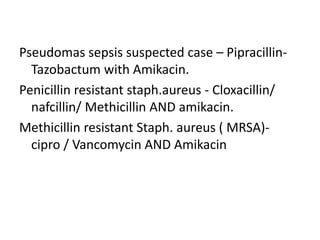 Pseudomas sepsis suspected case – Pipracillin-
Tazobactum with Amikacin.
Penicillin resistant staph.aureus - Cloxacillin/
nafcillin/ Methicillin AND amikacin.
Methicillin resistant Staph. aureus ( MRSA)-
cipro / Vancomycin AND Amikacin
 