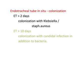 Endotracheal tube in situ - colonization
ET > 2 days
colonization with Klebsiella /
staph.aureus
ET > 10 days
colonization with candidal infection in
addition to bacteria.
 