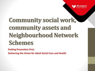 Community social work,
community assets and
Neighbourhood Network
Schemes
Putting Prevention First:
Delivering the Vision for Adult Social Care and Health
 