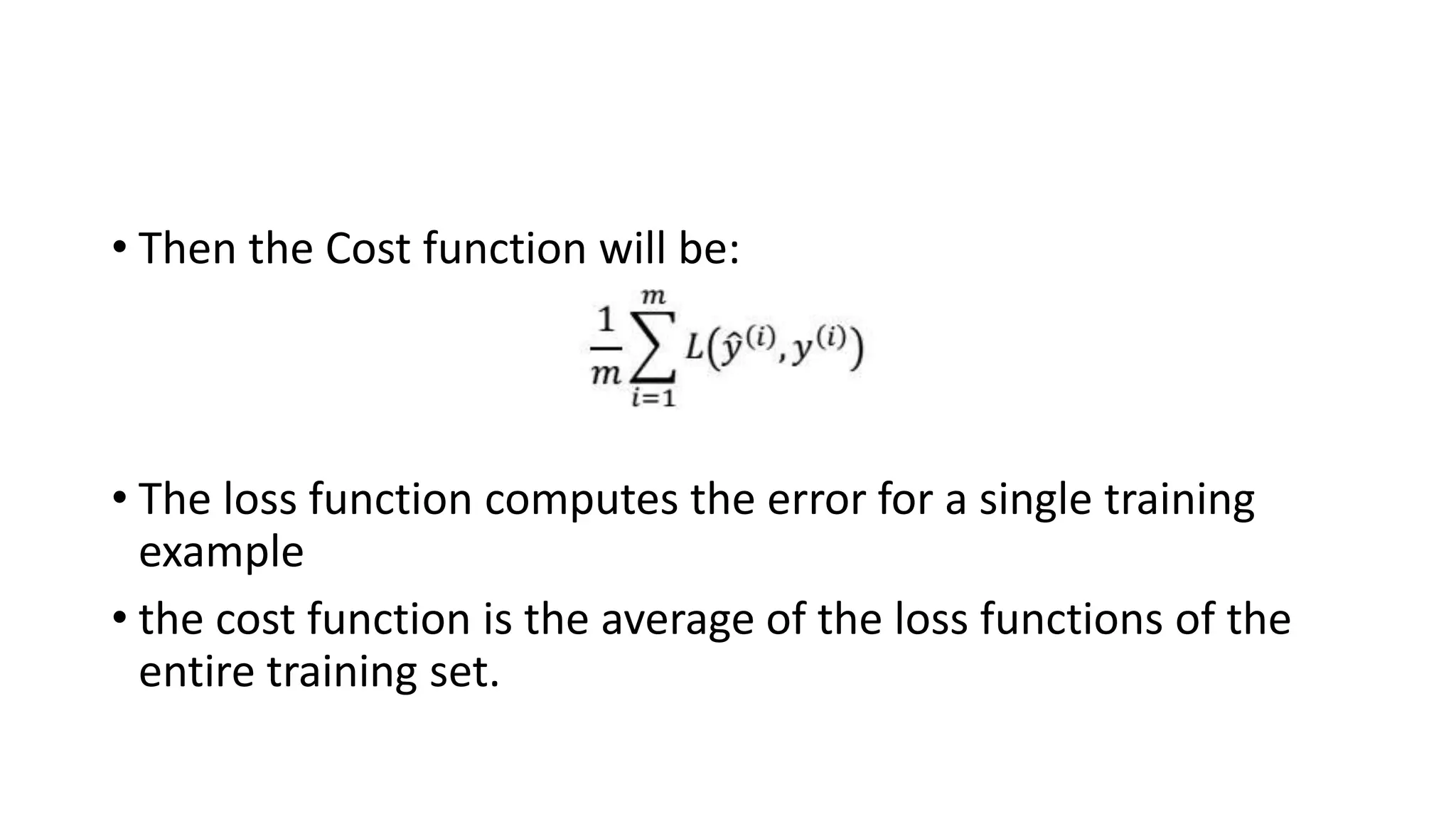 • Then the Cost function will be:
• The loss function computes the error for a single training
example
• the cost function is the average of the loss functions of the
entire training set.
 