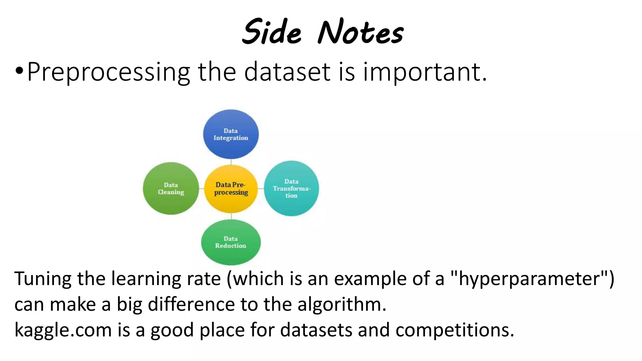 Side Notes
•Preprocessing the dataset is important.
Tuning the learning rate (which is an example of a "hyperparameter")
can make a big difference to the algorithm.
kaggle.com is a good place for datasets and competitions.
 