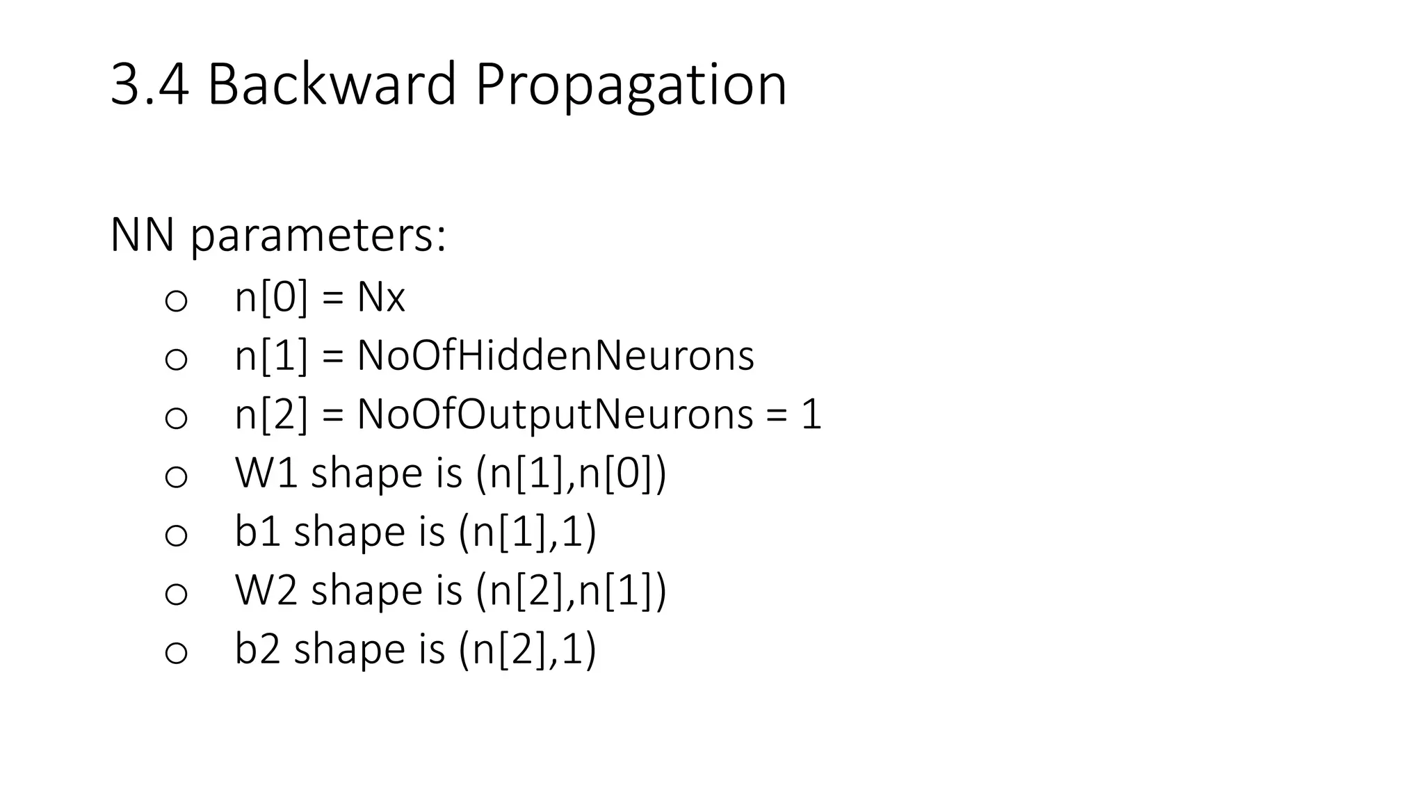 3.4 Backward Propagation
NN parameters:
o n[0] = Nx
o n[1] = NoOfHiddenNeurons
o n[2] = NoOfOutputNeurons = 1
o W1 shape is (n[1],n[0])
o b1 shape is (n[1],1)
o W2 shape is (n[2],n[1])
o b2 shape is (n[2],1)
 