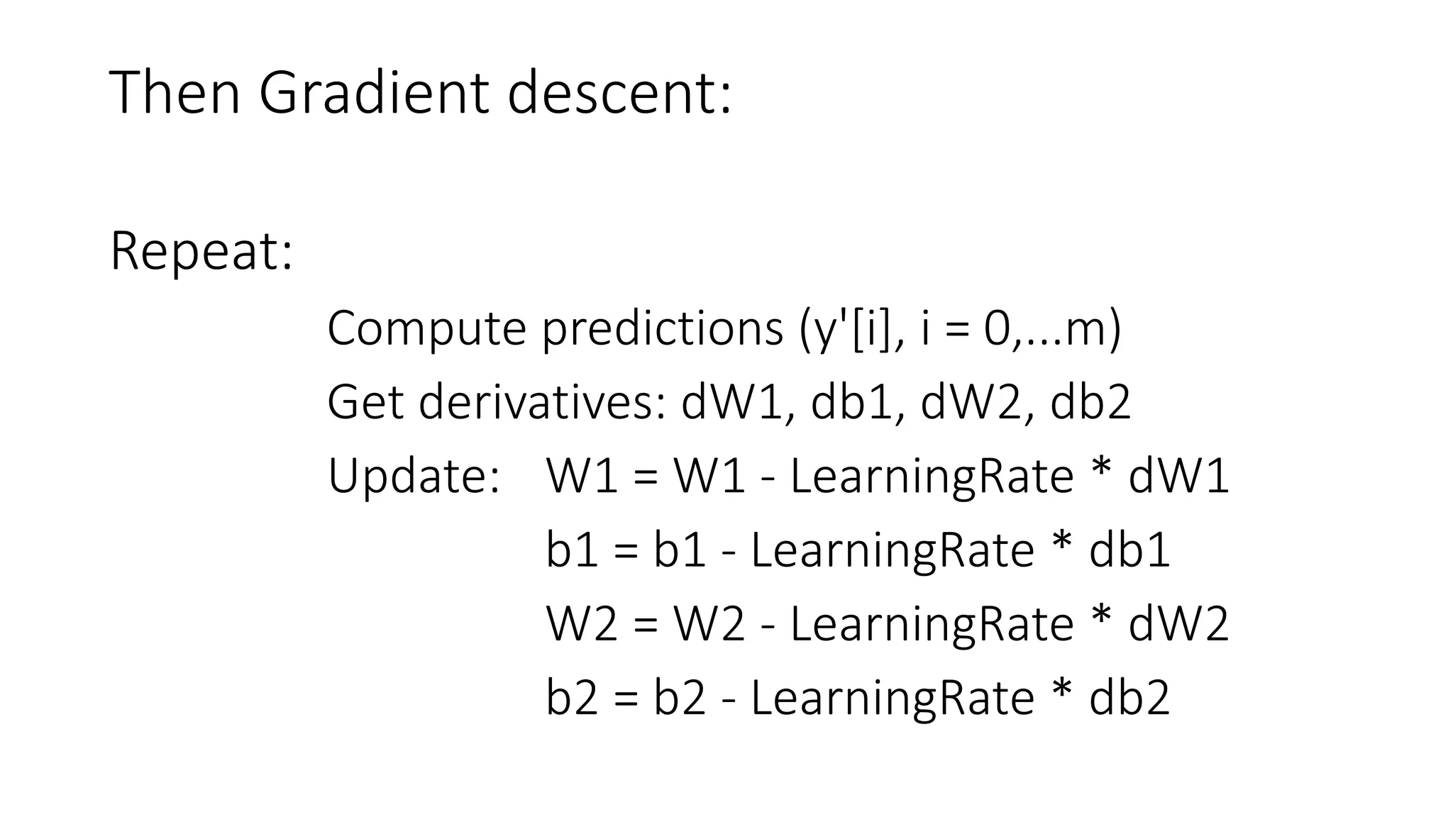 Then Gradient descent:
Repeat:
Compute predictions (y'[i], i = 0,...m)
Get derivatives: dW1, db1, dW2, db2
Update: W1 = W1 - LearningRate * dW1
b1 = b1 - LearningRate * db1
W2 = W2 - LearningRate * dW2
b2 = b2 - LearningRate * db2
 