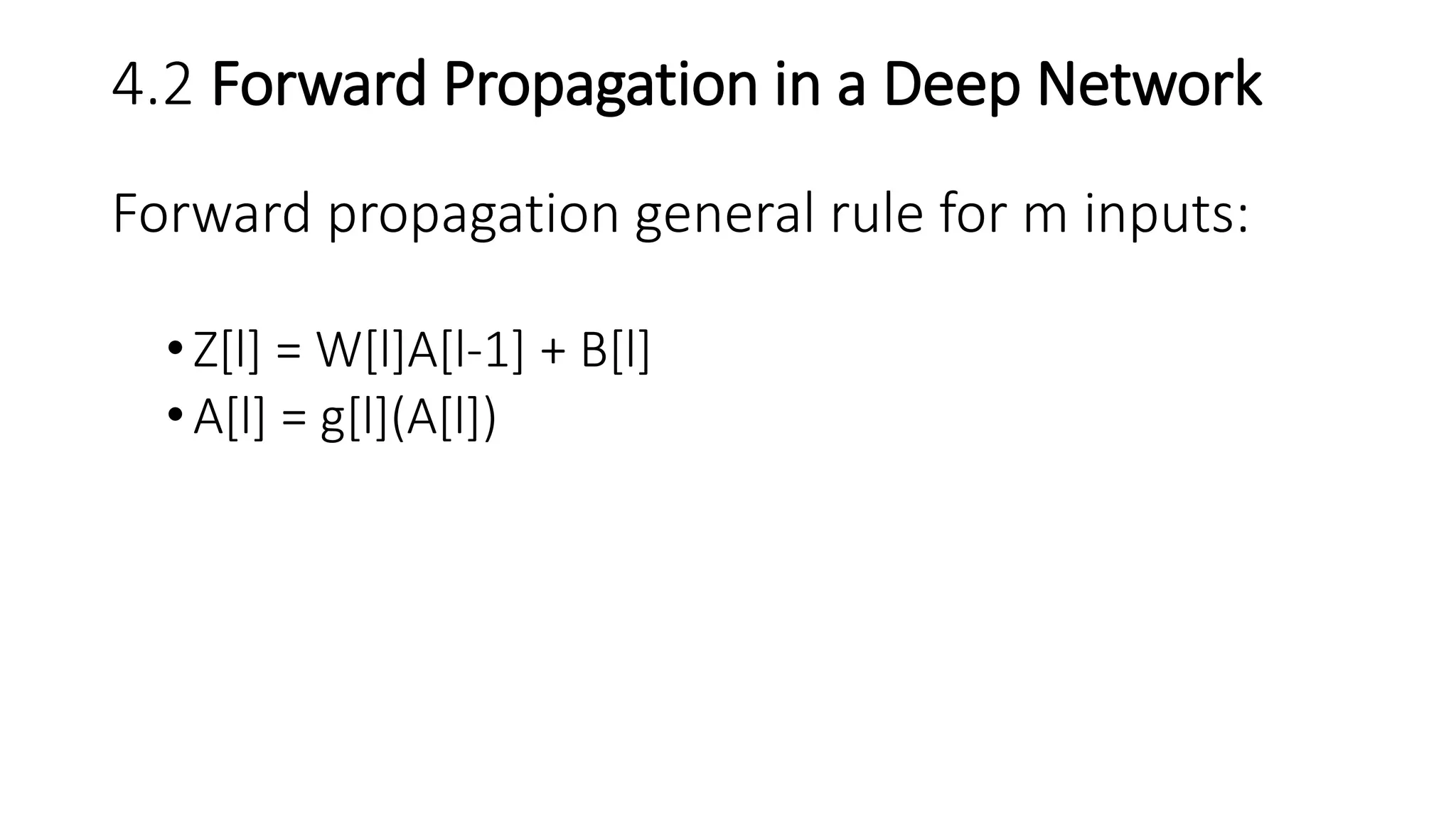 4.2 Forward Propagation in a Deep Network
Forward propagation general rule for m inputs:
•Z[l] = W[l]A[l-1] + B[l]
•A[l] = g[l](A[l])
 