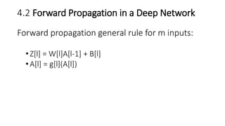 4.2 Forward Propagation in a Deep Network
Forward propagation general rule for m inputs:
•Z[l] = W[l]A[l-1] + B[l]
•A[l] = g[l](A[l])
 