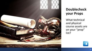 netspeedlearning.com
Doublecheck
your Props
©
2022
Clay
&
Associates
Inc./NetSpeed
Learning
What technical
and physical
course assets are
on your “prop”
list?
19
© 2022 Clay & Associates Inc./NetSpeed Learning
 