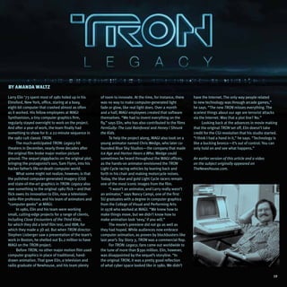 By Amanda Waltz

Larry Elin ’73 spent most of 1981 holed up in his      of room to innovate. At the time, for instance, there    have the Internet. The only way people related
Elmsford, New York, office, staring at a boxy,         was no way to make computer-generated light              to new technology was through arcade games,”
eight-bit computer that crashed almost as often        fade or glow, like real light does. Over a month         he says. “The new TRON misses everything. The
as it worked. His fellow employees at MAGI             and a half, MAGI employees created that software         scariest things about our age are terrorist attacks
Synthavision, a tiny computer graphics firm,           themselves. “We had to invent everything on the          via the Internet. Was that a plot line? No.”
regularly stayed overnight to work on the project.     fly,” says Elin, who has also contributed to the films         Looking back at the advances in movie making
And after a year of work, the team finally had         FernGully: The Last Rainforest and Honey I Shrunk        that the original TRON set off, Elin doesn’t take
something to show for it: a 22-minute sequence in      the Kids.                                                credit for the CGI revolution that his studio started.
the 1982 cult classic TRON.                                  To help the project along, MAGI also took on a     “I think I had a hand in it,” he says. “Technology is
      The much-anticipated TRON: Legacy hit            young animator named Chris Wedge, who later co-          like a bucking bronco—it’s out of control. You can
theaters in December, nearly three decades after       founded Blue Sky Studios—the company that made           only hold on and see what happens.”
the original film broke major motion picture           Ice Age and Horton Hears a Who. Wedge could
ground. The sequel piggybacks on the original plot,    sometimes be heard throughout the MAGI offices,          An earlier version of this article and a video
bringing the protagonist’s son, Sam Flynn, into his    as the hands-on animator envisioned the TRON             on the subject originally appeared on
hacker father’s life-or-death computer world.          Light Cycle racing vehicles by leaning back and          TheNewsHouse.com.
      What some might not realize, however, is that    forth in his chair and making motorcycle noises.
the polished computer-generated imagery (CGI)          Today, the blue and gold Light Cycle racers remain
and state-of-the-art graphics in TRON: Legacy also     one of the most iconic images from the film.
owe something to the original 1982 flick—and that            “I wasn’t an animator, and Larry really wasn’t
flick owes its innovation to Elin, now a television-   an animator,” says Nancy Campi, one of the first
radio-film professor, and his team of animators and    SU graduates with a degree in computer graphics
“computer geeks” at MAGI.                              from the College of Visual and Performing Arts
      In 1980, Elin and his team were working          in 1978 who worked at MAGI. “We knew how to
small, cutting-edge projects for a range of clients,   make things move, but we didn’t know how to
including Close Encounters of the Third Kind,          make animation look ‘sexy,’ if you will.”
for which they did a brief film test, and IBM, for           The movie’s premiere did not go as well as
which they made a 3D ad. But when TRON director        they had hoped. While audiences now embrace
Stephen Lisberger saw a presentation of the team’s     computer animation, as proven by blockbusters like
work in Boston, he shelled out $1.2 million to have    last year’s Toy Story 3, TRON was a commercial flop.
MAGI on the TRON project.                                    For TRON: Legacy, fans came out worldwide to
      Before TRON, no other major motion film used     the tune of more than $390 million. Elin, however,
computer graphics in place of traditional, hand-       was disappointed by the sequel’s storyline. “In
drawn animation. That gave Elin, a television and      the original TRON, it was a pretty good reflection
radio graduate of Newhouse, and his team plenty        of what cyber space looked like in 1980. We didn’t

                                                                                                                                                                   19
 